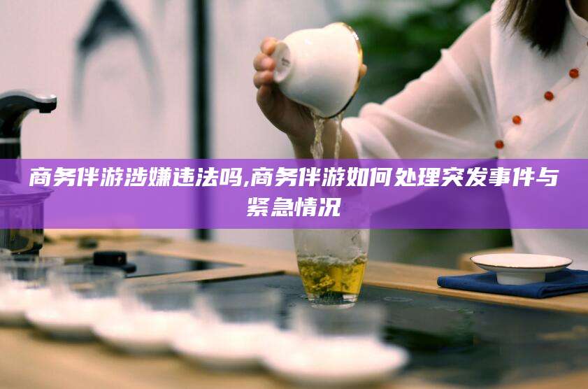 绍兴商务伴游涉嫌违法吗,商务伴游如何处理突发事件与紧急情况
