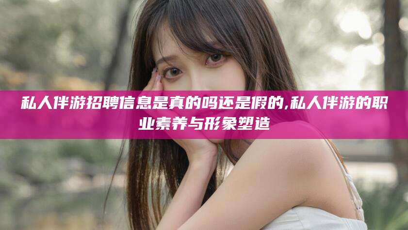 绍兴私人伴游招聘信息是真的吗还是假的,私人伴游的职业素养与形象塑造