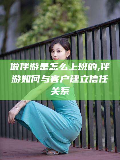 绍兴做伴游是怎么上班的,伴游如何与客户建立信任关系