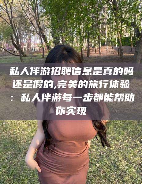 绍兴私人伴游招聘信息是真的吗还是假的,完美的旅行体验：私人伴游每一步都能帮助你实现