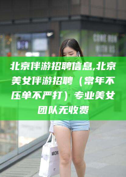 绍兴北京伴游招聘信息,北京美女伴游招聘（常年不压单不严打）专业美女团队无收费