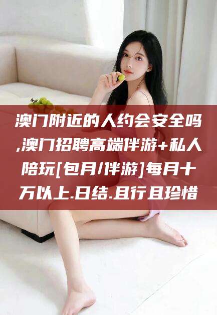 绍兴澳门附近的人约会安全吗,澳门招聘高端伴游+私人陪玩[包月/伴游]每月十万以上.日结.且行且珍惜
