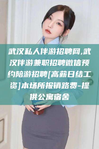 绍兴武汉私人伴游招聘网,武汉伴游兼职招聘微信预约陪游招聘[高薪日结工资]本场所报销路费-提供公寓宿舍