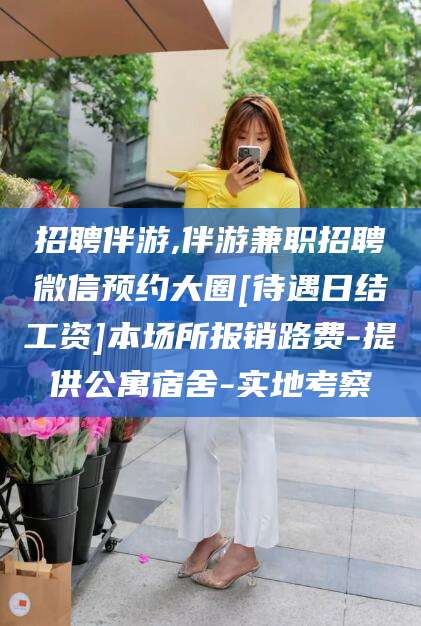 绍兴招聘伴游,伴游兼职招聘微信预约大圈[待遇日结工资]本场所报销路费-提供公寓宿舍-实地考察
