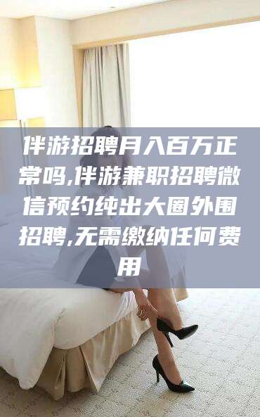 绍兴伴游招聘月入百万正常吗,伴游兼职招聘微信预约纯出大圈外围招聘,无需缴纳任何费用