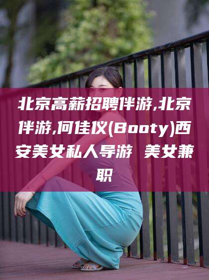 绍兴北京高薪招聘伴游,北京伴游,何佳仪(Booty)西安美女私人导游 美女兼职
