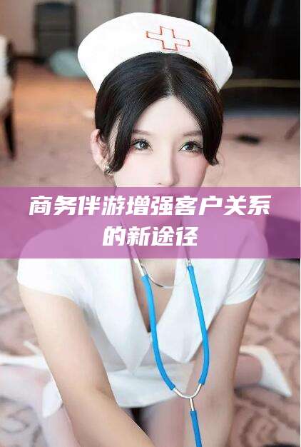 绍兴商务伴游增强客户关系的新途径