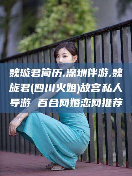 绍兴魏璇君简历,深圳伴游,魏旋君(四川火姐)故宫私人导游 百合网婚恋网推荐