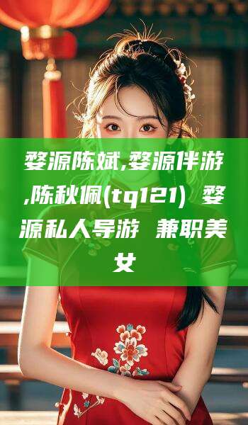绍兴婺源陈斌,婺源伴游,陈秋佩(tq121) 婺源私人导游 兼职美女