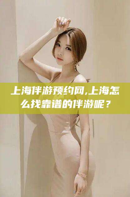 绍兴上海伴游预约网,上海怎么找靠谱的伴游呢？
