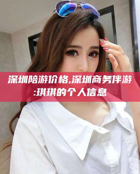 绍兴深圳陪游价格,深圳商务伴游:琪琪的个人信息