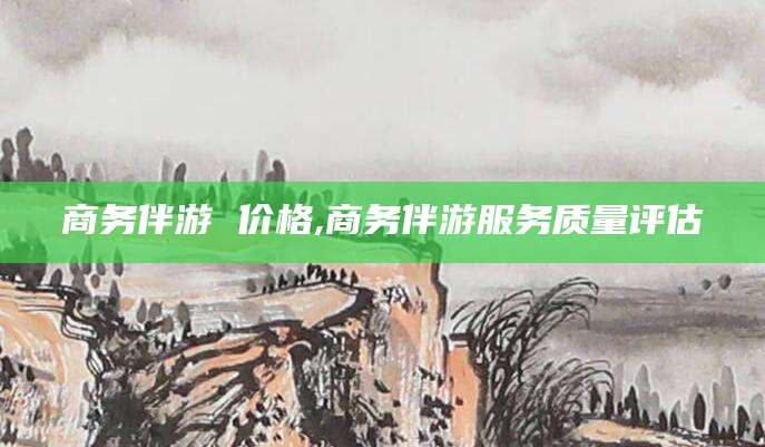 绍兴商务伴游 价格,商务伴游服务质量评估