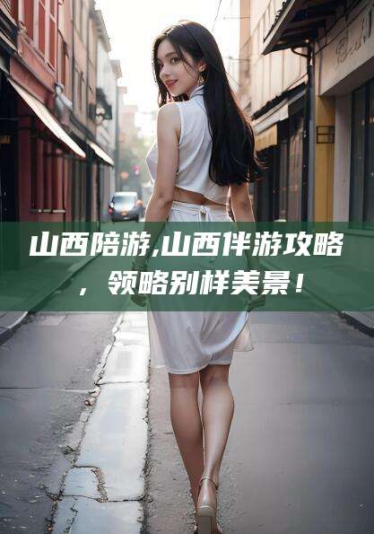 绍兴山西陪游,山西伴游攻略，领略别样美景！