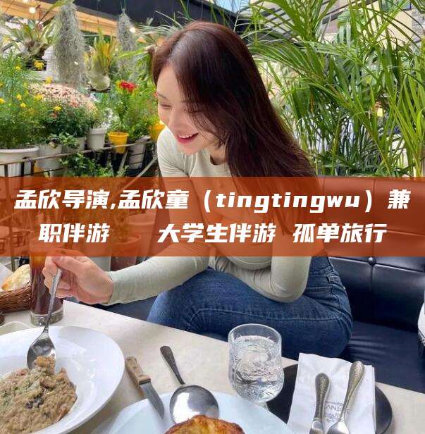 绍兴孟欣导演,孟欣童（tingtingwu）兼职伴游   大学生伴游 孤单旅行