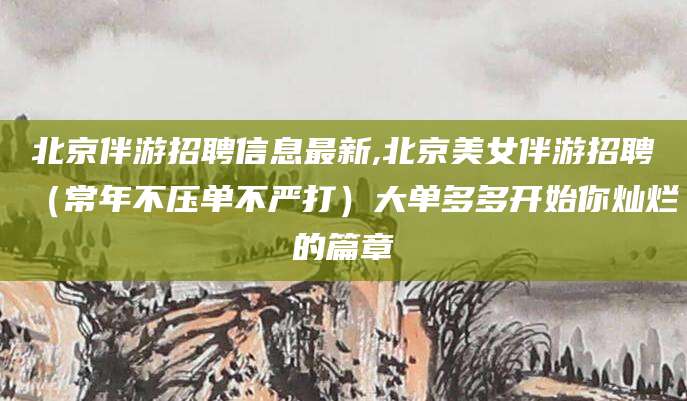 绍兴北京伴游招聘信息最新,北京美女伴游招聘（常年不压单不严打）大单多多开始你灿烂的篇章