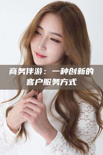 绍兴商务伴游：一种创新的客户服务方式