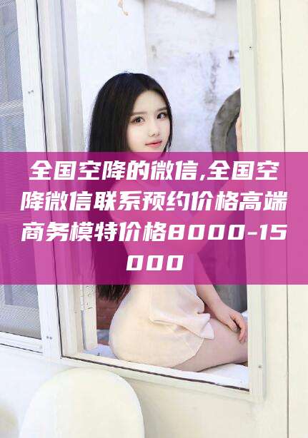 绍兴全国空降的微信,全国空降微信联系预约价格高端商务模特价格8000-15000