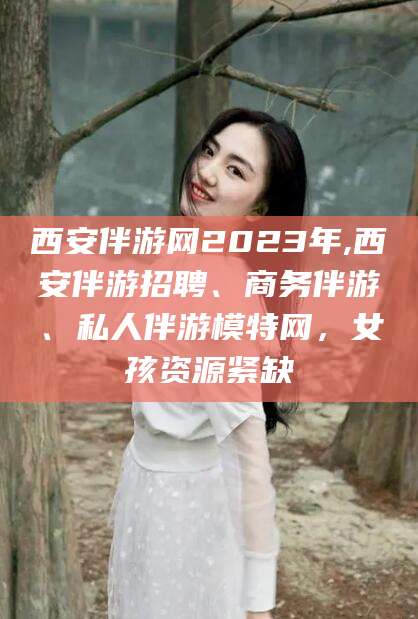 绍兴西安伴游网2023年,西安伴游招聘、商务伴游、私人伴游模特网，女孩资源紧缺
