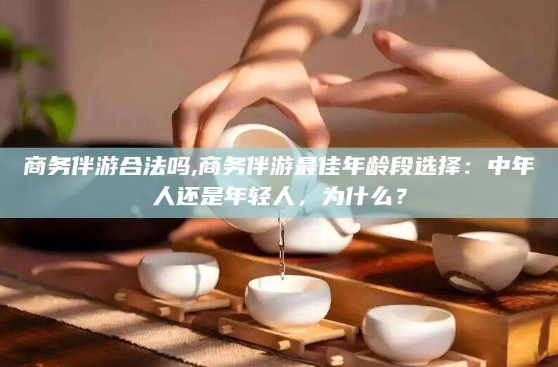 商务伴游合法吗,商务伴游最佳年龄段选择：中年人还是年轻人，为什么？