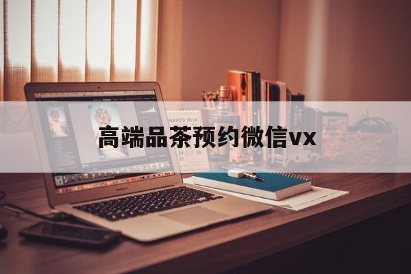 绍兴关于高端品茶预约微信vx的信息